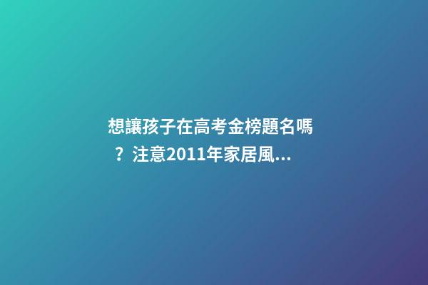 想讓孩子在高考金榜題名嗎？注意2011年家居風水布局 高考風水七